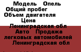  › Модель ­ Опель › Общий пробег ­ 250 000 › Объем двигателя ­ 1 600 › Цена ­ 85 000 - Ленинградская обл. Авто » Продажа легковых автомобилей   . Ленинградская обл.